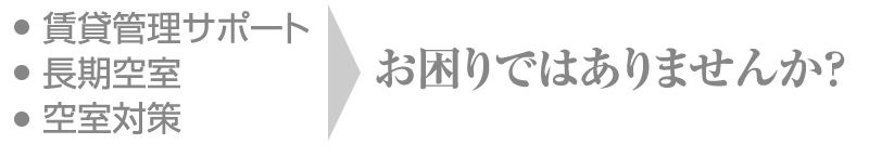 賃貸管理サポート、長期空室、空き室対策についてお困りではありませんか？